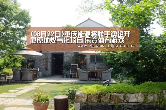(08月22日)重庆能源将联手澳企开展原地煤气化项目|乐竟体育游戏(图1) 乐竟体育app