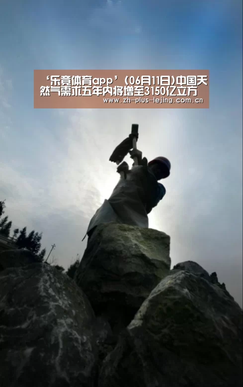 ‘乐竟体育app’(06月11日)中国天然气需求五年内将增至3150亿立方米(图1) 乐竟体育