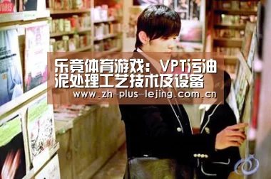 乐竟体育游戏:VPT污油泥处理工艺技术及设备通过成果鉴定(图1) 乐竟体育游戏