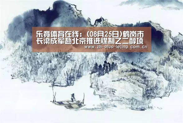 乐竟体育在线:(08月25日)鹤岗市长梁成军赴北京推进煤制乙二醇项目(图2) 乐竟体育游戏