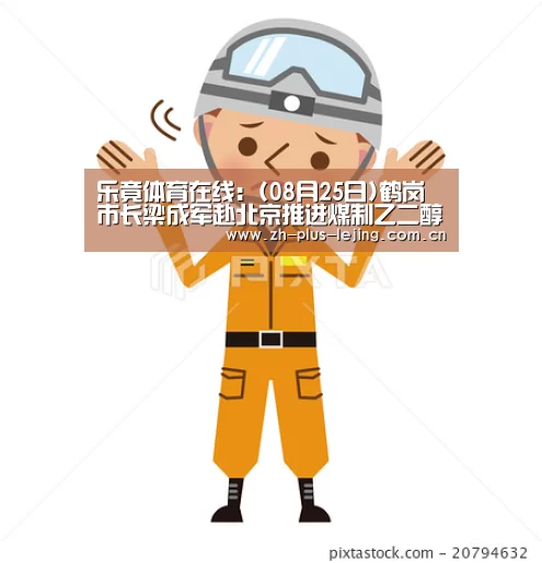 乐竟体育在线:(08月25日)鹤岗市长梁成军赴北京推进煤制乙二醇项目(图4) 乐竟体育app