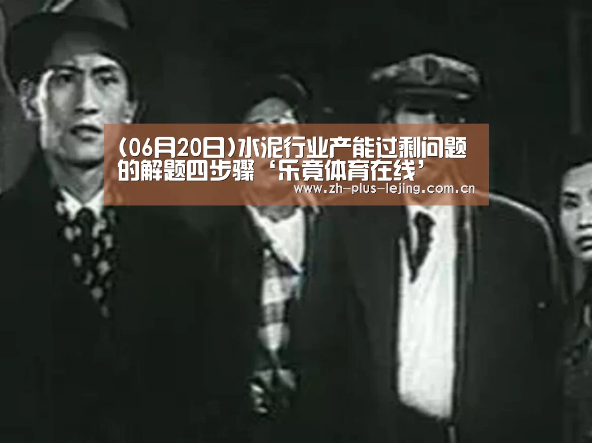 (06月20日)水泥行业产能过剩问题的解题四步骤‘乐竟体育在线’(图1) 乐竟体育游戏