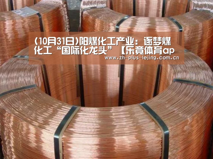 (10月31日)阳煤化工产业:逐梦煤化工“国际化龙头”【乐竟体育app】(图1) 乐竟体育在线